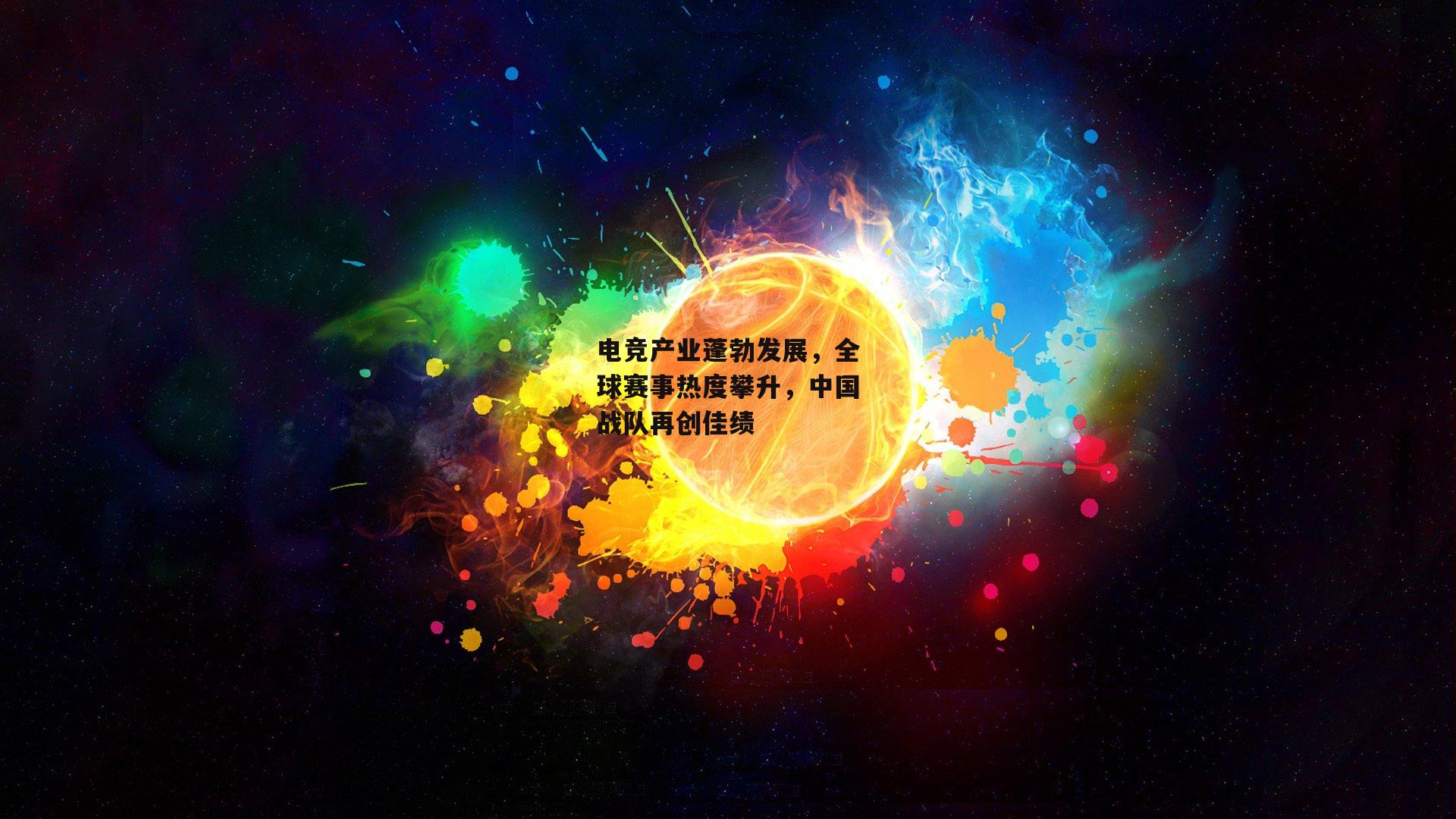 电竞产业蓬勃发展，全球赛事热度攀升，中国战队再创佳绩